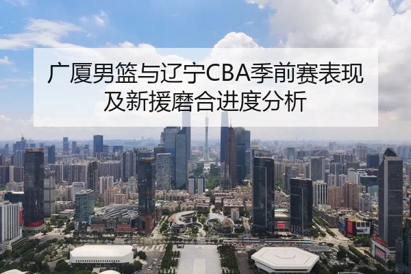 广厦男篮与辽宁CBA季前赛表现及新援磨合进度分析