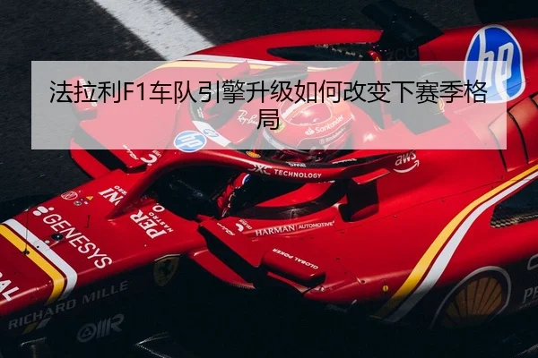 法拉利F1车队引擎升级如何改变下赛季格局